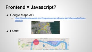 Frontend = Javascript?
● Google Maps API
○ https://developers.google.com/maps/documentation/javascript/examples/layer-
heatmap
● Leaflet
 
