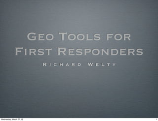 Geo Tools for
             First Responders
                          R i c h a r d   W e l t y




Wednesday, March 27, 13                               1
 