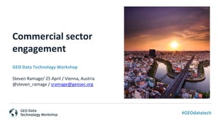 Commercial sector
engagement
GEO Data Technology Workshop
Steven Ramage/ 25 April / Vienna, Austria
@steven_ramage / sramage@geosec.org
 