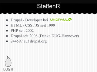 ● Drupal - Developer bei
● HTML / CSS / JS seit 1999
● PHP seit 2002
● Drupal seit 2008 (Danke DUG-Hannover)
● 244597 auf drupal.org
SteffenR
 