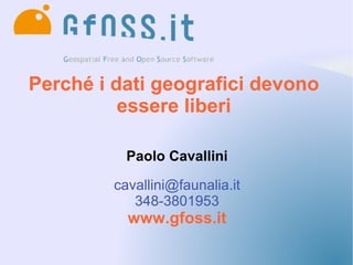 Perché i dati geografici devono
          essere liberi

           Paolo Cavallini

         cavallini@faunalia.it
            348-3801953
           www.gfoss.it
 