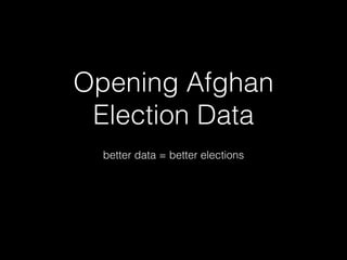 Opening Afghan
Election Data
!

better data = better elections

 