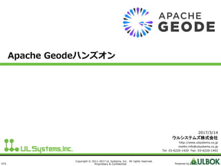 ULS
Copyright © 2011-2017 UL Systems, Inc. All rights reserved.
Proprietary & Confidential Powered by
Apache Geodeハンズオン
2017/3/14
ウルシステムズ株式会社
http://www.ulsystems.co.jp
mailto:info@ulsystems.co.jp
Tel: 03-6220-1420 Fax: 03-6220-1402
 