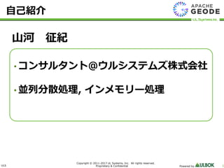 ULS
Copyright © 2011-2017 UL Systems, Inc. All rights reserved.
Proprietary & Confidential Powered by 1
自己紹介
山河 征紀
• コンサルタント@ウルシステムズ株式会社
• 並列分散処理, インメモリー処理
 