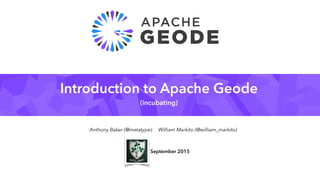Introduction to Apache Geode
(incubating)
Cork, September 2015
Anthony Baker (@metatype) William Markito (@william_markito)
 