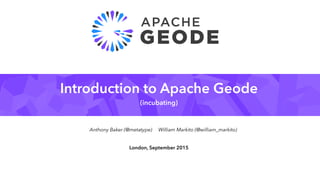 Introduction to Apache Geode
(incubating)
London, September 2015
Anthony Baker (@metatype) William Markito (@william_markito)
 