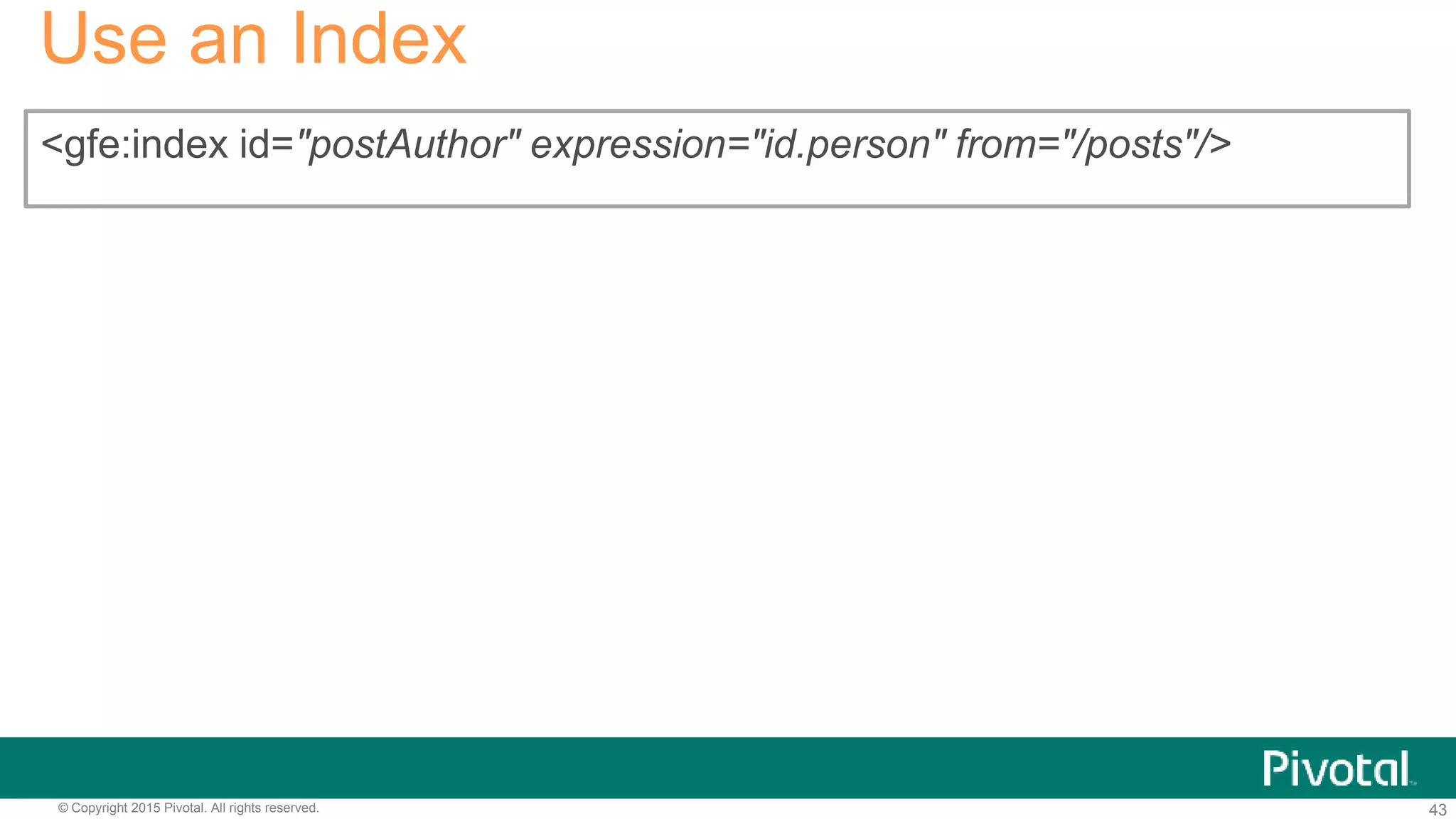 43© Copyright 2015 Pivotal. All rights reserved.
Use an Index
<gfe:index id="postAuthor" expression="id.person" from="/posts"/>
 