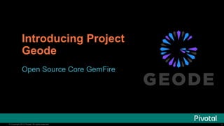 1© Copyright 2013 Pivotal. All rights reserved. 1© Copyright 2013 Pivotal. All rights reserved.
Open Source Core GemFire
Introducing Project
Geode
 
