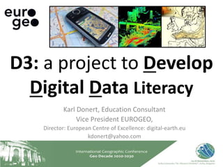 Karl Donert, Education Consultant
Vice President EUROGEO,
Director: European Centre of Excellence: digital-earth.eu
kdonert@yahoo.com
D3: a project to Develop
Digital Data Literacy
 