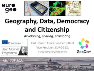 IGU-CGE 2021
developing, sharing, promoting
Karl Donert, Education Consultant
Vice President EUROGEO,
eurogeomail@yahoo.co.uk
Geography, Data, Democracy
and Citizenship
 