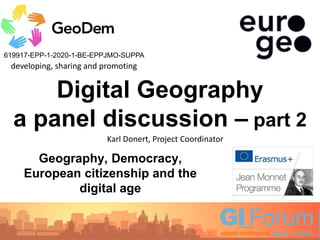 619917-EPP-1-2020-1-BE-EPPJMO-SUPPA
Geography, Democracy,
European citizenship and the
digital age
developing, sharing and promoting
Digital Geography
a panel discussion – part 2
Karl Donert, Project Coordinator
 