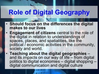 619917-EPP-1-2020-1-BE-EPPJMO-SUPPA
• Should focus on the differences the digital
makes to our lives
• Engagement of citizens central to the role of
the digital in relation to understandings of
spaces, places, and spatialities, like the
political / economic activities in the community,
society and world.
• Teaching about the digital geographies –
and its impacts on our way of life – from digital
politics to digital economies – digital shopping –
digital communication and digital culture
Role of Digital Geography
 