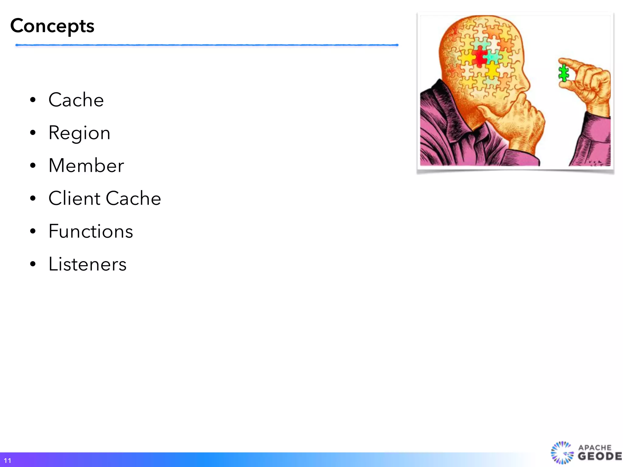 • Cache
• Region
• Member
• Client Cache
• Functions
• Listeners
11
Concepts
 