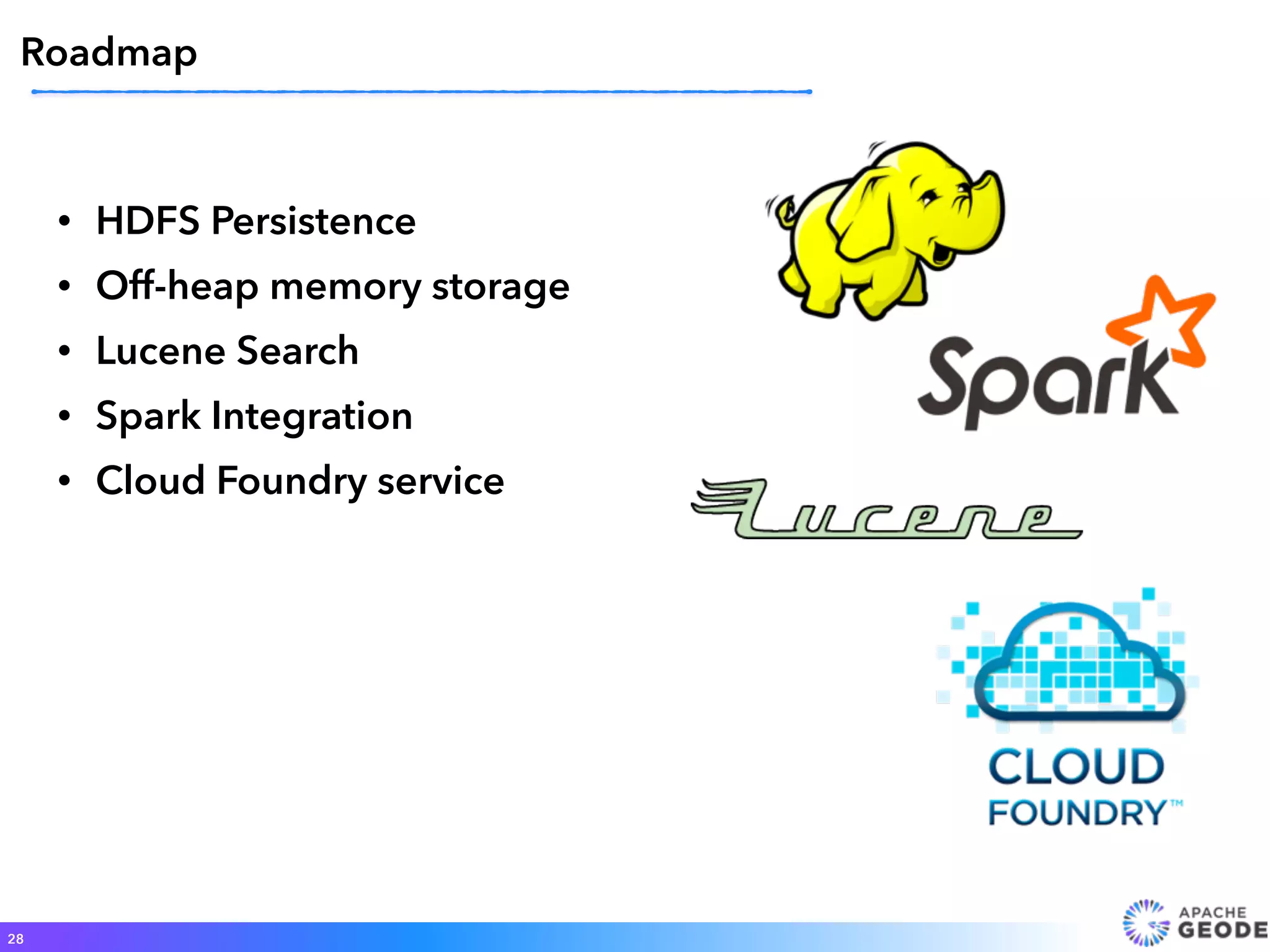 • HDFS Persistence
• Off-heap memory storage
• Lucene Search
• Spark Integration
• Cloud Foundry service
28
Roadmap
 