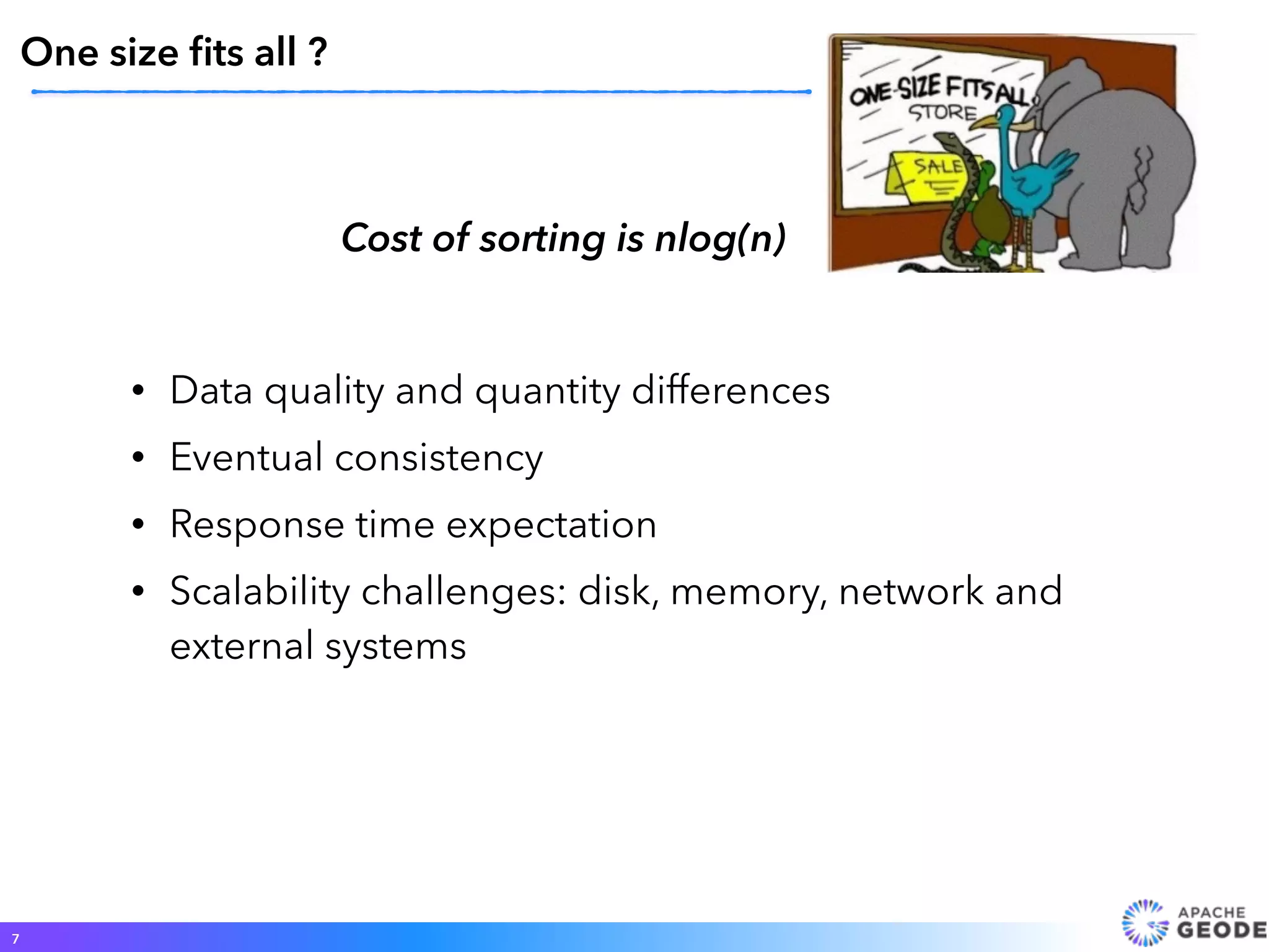 7
One size ﬁts all ?
Cost of sorting is nlog(n)
• Data quality and quantity differences
• Eventual consistency
• Response time expectation
• Scalability challenges: disk, memory, network and
external systems
 