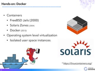 • Containers
• FreeBSD Jails (2000)
• Solaris Zones (2004)
• Docker (2013)
• Operating system level virtualization
• Isolated user space instances
24
* https://linuxcontainers.org/
Hands-on: Docker
 