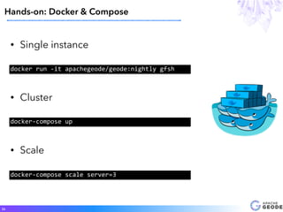 Hands-on: Docker & Compose
26
• Single instance
docker	
  run	
  -­‐it	
  apachegeode/geode:nightly	
  gfsh
• Cluster
docker-­‐compose	
  up
• Scale
docker-­‐compose	
  scale	
  server=3
 