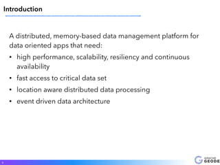 A distributed, memory-based data management platform for
data oriented apps that need:
• high performance, scalability, resiliency and continuous
availability
• fast access to critical data set
• location aware distributed data processing
• event driven data architecture
5
Introduction
 
