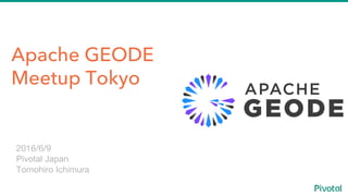 Apache GEODE
Meetup Tokyo
Spotlight Webinar Series
2016/6/9
Pivotal Japan
Tomohiro Ichimura
 