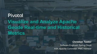 Visualize and Analyze Apache
Geode Real-time and Historical
Metrics
Christian Tzolov
Software Engineer, Spring Cloud
ASF, Apache Committer, PMC member
 