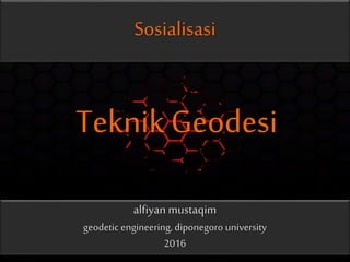 Sosialisasi
Teknik Geodesi
alfiyan mustaqim
geodetic engineering, diponegoro university
2016
 