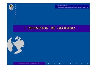 I. DEFINICION DE GEODESIA
TEMA: GEODESIA
CURSO: SISTEMA DE INFORMACION GEOGRAFICA
Presentación: Prof. Fredy Quispe Ch.
 