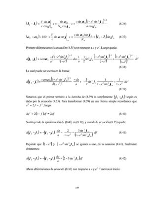(λ2 − λ1 ) = V  sin α
                        s=
                            sin α12
                                      s=
                                         s sin α12 1 − e 2 sin 2 ϕm             (                    )
                                                                                                     1/2

                                                                                                                         (8.36)
              c cos ϕ m    N m cos ϕm              a cos ϕm

                                            s sin α12 tan ϕm
(α21 − α12 ) − 180o   =
                          V
                            sin α tan ϕ s =                  = (λ2 − λ1 ) sin ϕm                                         (8.37)
                          c            m           Nm

Primero diferenciamos la ecuación (8.35) con respecto a a y e2. Luego queda:


                      
d(ϕ2 −ϕ1 ) = s cosα  2
                              (
                      −1 1−e 2 sin 2 ϕ               )   3/ 2
                                                                    1 3 2
                                                                 da+ − sin ϕm
                                                                                        (
                                                                               1− e2 sin2 ϕm                 )
                                                                                                             1/ 2

                                                                                                                    +
                                                                                                                      (1− e
                                                                                                                          2
                                                                                                                               sin2 ϕm   )   3/ 2
                                                                                                                                                     2
                                                                                                                                                    de 
                                  (           )                                                  (       )
                                       m
                   12
                      a
                              1− e  2
                                                                    a 2
                                                                                   1− e2                                     (1−e )
                                                                                                                                  2 2
                                                                                                                                                     
                                                                                                                                                     
                                                                                                                         (8.38)
La cual puede ser escrita en la forma:


d (ϕ2 − ϕ1 ) =
                          (
               s cosα12 1 − e 2 sin 2 ϕm          )
                                                  3/2
                                                                  − da  3 2
                                                                       +  − sin ϕm
                                                                                            1
                                                                                                    +
                                                                                                        1  2
                                                                                                              de 
                              (
                        a 1− e2       )                          
                                                                  a
                                                                         2        1 − e 2 sin 2 ϕm 1 − e 2    
                                                                                                        (8.39)

Notamos que el primer término a la derecha de (8.39) es simplemente (ϕ2 − ϕ1 ) según es
dado por la ecuación (8.35). Para transformar (8.39) en una forma simple recordamos que
e 2 = 2 f − f 2 , luego:

de 2 = 2(1 − f )df ≈ 2df                                                                                                 (8.40)

Sustituyendo la aproximación de (8.40) en (8.39), y usando la ecuación (8.35) queda:

                           da  2          3 sin 2 ϕm                                   
d (ϕ2 − ϕ1 ) = −(ϕ2 − ϕ1 ) −         −
                                                                   (                )    df                            (8.41)
                           a 1 − e     1 − e 2 sin 2 ϕm
                                     2
                                                                                         

                 (        ) (                                     )
Dejando que 1 − e 2 y 1 − e 2 sin 2 ϕm se igualen a uno, en la ecuación (8.41), finalmente
obtenemos:

                            da
                                          (      
d (ϕ2 − ϕ1 ) = −(ϕ2 − ϕ1 )  − 2 − 3 sin 2 ϕm df                           )                                            (8.42)
                           a                    

Ahora diferenciamos la ecuación (8.36) con respecto a a y e2. Tenemos al inicio:




                                                                      189
 