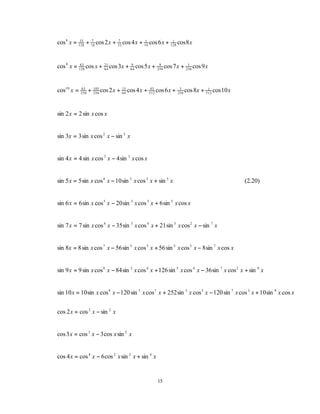 cos 8 x = 128 + 16 cos 2 x + 32 cos 4 x + 16 cos 6 x + 128 cos 8 x
           35   7            7            1             1




cos 9 x = 128 cos x +
           63                 21
                              64
                                   cos 3x + 64 cos 5 x +
                                            9               9
                                                           256
                                                                 cos 7 x + 256 cos 9 x
                                                                            1




cos10 x =   63
            256
                  +   105
                      256
                            cos 2 x + 15 cos 4 x + 512 cos 6 x +
                                      64
                                                    45                  5
                                                                       256
                                                                             cos 8x + 512 cos 10 x
                                                                                       1




sin 2 x = 2 sin x cos x


sin 3x = 3 sin x cos 2 x − sin 3 x


sin 4 x = 4 sin x cos 3 x − 4 sin 3 x cos x


sin 5 x = 5 sin x cos 4 x − 10 sin 3 x cos 2 x + sin 5 x                                             (2.20)


sin 6 x = 6 sin x cos 5 x − 20 sin 3 x cos 3 x + 6 sin 5 x cos x


sin 7 x = 7 sin x cos 6 x − 35 sin 3 x cos 4 x + 21 sin 5 x cos 2 x − sin 7 x


sin 8x = 8 sin x cos 7 x − 56 sin 3 x cos 5 x + 56 sin 5 x cos 3 x − 8 sin 7 x cos x


sin 9 x = 9 sin x cos 8 x − 84 sin 3 x cos 6 x + 126 sin 5 x cos 4 x − 36 sin 7 x cos 2 x + sin 9 x


sin 10 x = 10 sin x cos 9 x − 120 sin 3 x cos 7 x + 252 sin 5 x cos 5 x − 120 sin 7 x cos 3 x + 10 sin 9 x cos x


cos 2 x = cos 2 x − sin 2 x


cos 3 x = cos 3 x − 3 cos x sin 2 x


cos 4 x = cos 4 x − 6 cos 2 x sin 2 x + sin 4 x


                                                           15
 