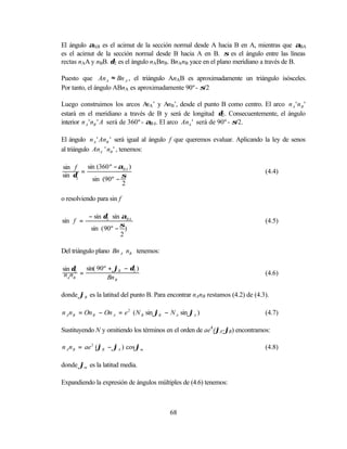 El ángulo αAB es el acimut de la sección normal desde A hacia B en A, mientras que αBA
es el acimut de la sección normal desde B hacia A en B. σ es el ángulo entre las líneas
rectas nAA y nBB. δ2 es el ángulo nABnB. BnAnB yace en el plano meridiano a través de B.

Puesto que An A ≈ Bn A , el triángulo AnAB es aproximadamente un triángulo isósceles.
Por tanto, el ángulo ABnA es aproximadamente 90º - σ/2

Luego construimos los arcos A A’ y AnB’, desde el punto B como centro. El arco n A ' n B '
                                     n
estará en el meridiano a través de B y será de longitud δ2 . Consecuentemente, el ángulo
interior n A ' nB ' A será de 360º - αBA. El arco AnA ' será de 90º - σ/2.

El ángulo n A ' AnB ' será igual al ángulo f que queremos evaluar. Aplicando la ley de senos
al triángulo AnA ' nB ' , tenemos:

sin f    sin (360 º − αBA )
       =                                                                      (4.4)
sin δ2
           sin (90º − σ
                       2

o resolviendo para sin f

           − sin δ2 ⋅ sin αBA
sin f =                                                                       (4.5)
            sin ( 90º − σ)
                          2

Del triángulo plano Bn A nB tenemos:

sin δ2 sin( 90º + ϕB − δ2 )
 nA nB =        Bn
                                                                              (4.6)
                      B



donde ϕB es la latitud del punto B. Para encontrar nAnB restamos (4.2) de (4.3).

n A n B = On B − On A = e 2 ( N B sin ϕB − N A sin ϕA )                       (4.7)

Sustituyendo N y omitiendo los términos en el orden de ae4 (ϕA-ϕB) encontramos:

n A n B = ae 2 (ϕB − ϕA ) cos ϕm                                              (4.8)

donde ϕm es la latitud media.

Expandiendo la expresión de ángulos múltiples de (4.6) tenemos:



                                           68
 