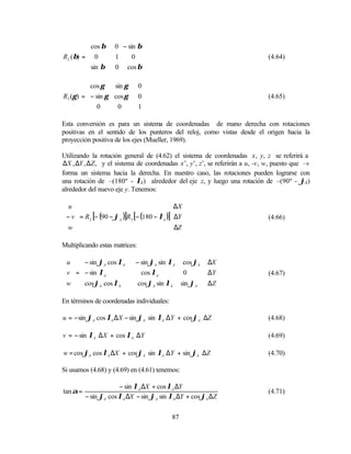  cos β    0 − sin β
                             
R2 ( β) =  0        1     0                                                (4.64)
                             
           sin β    0 cos β

           cos γ   sin γ       0
                                
R3 (γ ) =  − sin γ cos γ       0                                           (4.65)
                                
           0        0          1

Esta conversión es para un sistema de coordenadas de mano derecha con rotaciones
positivas en el sentido de los punteros del reloj, como vistas desde el origen hacia la
proyección positiva de los ejes (Mueller, 1969).

Utilizando la rotación general de (4.62) el sistema de coordenadas x, y, z se referirá a
∆X , ∆Y , ∆Z , y el sistema de coordenadas x’, y’, z’, se referirán a u, -v, w, puesto que –v
forma un sistema hacia la derecha. En nuestro caso, las rotaciones pueden lograrse con
una rotación de –(180º - λA) alrededor del eje z, y luego una rotación de –(90º - ϕA)
alrededor del nuevo eje y. Tenemos:

 u                                          ∆X 
                                               
 − v  = R2 [− (90 − ϕA )]R3 [− (180 − λA )] ∆Y                           (4.66)
w                                           ∆Z 
                                               

Multiplicando estas matrices:

 u   − sin ϕA cos λA       − sin ϕA sin λA      cos ϕA   ∆X 
                                                        
 v  =  − sin λA              cos λA             0        ∆Y            (4.67)
                                                        
 w  cos ϕA cos λA            cos ϕA sin λA     sin ϕA   ∆Z 

En términos de coordenadas individuales:

u = − sin ϕA cos λA ∆X − sin ϕA sin λA ∆Y + cos ϕA ∆Z                        (4.68)

v = − sin λA ∆X + cos λA ∆Y                                                  (4.69)

w = cos ϕA cos λA ∆X + cos ϕA sin λA ∆Y + sin ϕA ∆Z                          (4.70)

Si usamos (4.68) y (4.69) en (4.61) tenemos:

                       − sin λA ∆X + cos λA ∆Y
tan α =                                                                      (4.71)
          − sin ϕA cos λA ∆X − sin ϕA sin λA ∆Y + cos ϕA ∆Z


                                             87
 