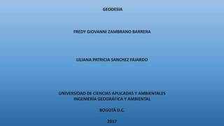 GEODESIA
FREDY GIOVANNI ZAMBRANO BARRERA
LILIANA PATRICIA SANCHEZ FAJARDO
UNIVERSIDAD DE CIENCIAS APLICADAS Y AMBIENTALES
INGENIERÍA GEOGRÁFICA Y AMBIENTAL
BOGOTÁ D.C.
2017
 