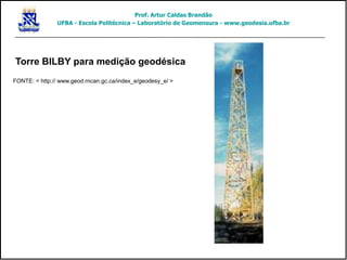 Torre BILBY para medição geodésica
FONTE: < http:// www.geod.rncan.gc.ca/index_e/geodesy_e/ >
Prof. Artur Caldas Brandão
UFBA - Escola Politécnica – Laboratório de Geomensura - www.geodesia.ufba.br
 