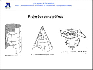 Projeções cartográficas
Prof. Artur Caldas Brandão
UFBA – Escola Politécnica – Laboratório de Geomensura – www.geodesia.ufba.br
 