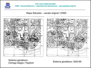 Sistema geodésico:
Córrego Alegre / Hayford
Sistema geodésico: SAD-69
Mapa Salvador – escala original 1/2000
Prof. Artur Caldas Brandão
UFBA - Escola Politécnica – Laboratório de Geomensura - www.geodesia.ufba.br
 