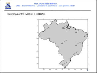 Prof. Artur Caldas Brandão
UFBA – Escola Politécnica – Laboratório de Geomensura – www.geodesia.ufba.br
Diferença entre SAD-69 e SIRGAS
 