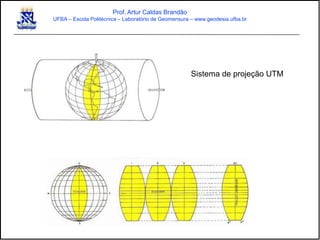 Prof. Artur Caldas Brandão
UFBA – Escola Politécnica – Laboratório de Geomensura – www.geodesia.ufba.br
Sistema de projeção UTM
 