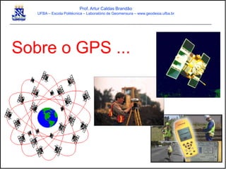 Sobre o GPS ...
Prof. Artur Caldas Brandão
UFBA – Escola Politécnica – Laboratório de Geomensura – www.geodesia.ufba.br
 