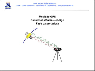 Medição GPS
Pseudo-distância – código
Fase da portadora
Prof. Artur Caldas Brandão
UFBA – Escola Politécnica – Laboratório de Geomensura – www.geodesia.ufba.br
 
