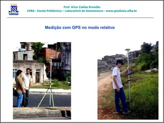 Medição com GPS no modo relativo
Prof. Artur Caldas Brandão
UFBA - Escola Politécnica – Laboratório de Geomensura - www.geodesia.ufba.br
 