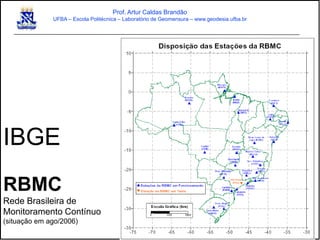 IBGE
RBMC
Rede Brasileira de
Monitoramento Contínuo
(situação em ago/2006)
Prof. Artur Caldas Brandão
UFBA – Escola Politécnica – Laboratório de Geomensura – www.geodesia.ufba.br
 