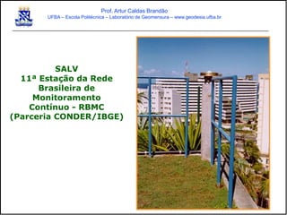 SALV
11ª Estação da Rede
Brasileira de
Monitoramento
Contínuo - RBMC
(Parceria CONDER/IBGE)
Prof. Artur Caldas Brandão
UFBA – Escola Politécnica – Laboratório de Geomensura – www.geodesia.ufba.br
 
