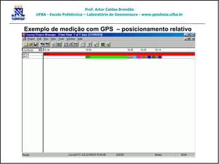 Exemplo de medição com GPS – posicionamento relativo
Prof. Artur Caldas Brandão
UFBA - Escola Politécnica – Laboratório de Geomensura - www.geodesia.ufba.br
 