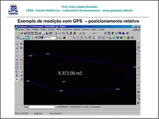 Exemplo de medição com GPS – posicionamento relativo
Prof. Artur Caldas Brandão
UFBA - Escola Politécnica – Laboratório de Geomensura - www.geodesia.ufba.br
 