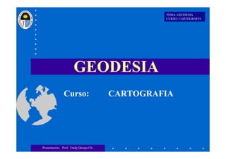 GEODESIA
TEMA: GEODESIA
CURSO: CARTOGRAFIA
Curso: CARTOGRAFIA
Presentación: Prof. Fredy Quispe Ch.
 