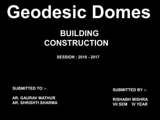SUBMITTED TO :-
AR. GAURAV MATHUR
AR. SHRISHTI SHARMA
SUBMITTED BY :-
RISHABH MISHRA
VII SEM IV YEAR
BUILDING
CONSTRUCTION
SESSION : 2016 - 2017
Geodesic Domes
 