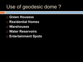 Use of geodesic dome ?
 Green Housess
 Residential Homes
 Warehouses
 Water Reservoirs
 Entertainment Spots
 