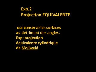 qui conserve les surfaces
au détriment des angles.
Exp: projection
équivalente cylindrique
de Mollweid
Exp.2
Projection EQUIVALENTE
 