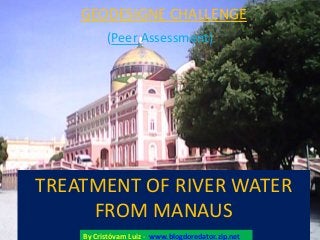 GEODESIGNE CHALLENGE 
(Peer Assessment) 
TREATMENT OF RIVER WATER 
FROM MANAUS 
By Cristóvam Luiz - www.blogdoredator.zip.net 
 