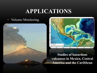 APPLICATIONS
• Volcano Monitoring.

Studies of hazardous
volcanoes in Mexico, Central
America and the Caribbean

 