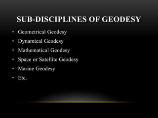 SUB-DISCIPLINES OF GEODESY
• Geometrical Geodesy

• Dynamical Geodesy
• Mathematical Geodesy
• Space or Satellite Geodesy

• Marine Geodesy
• Etc.

 